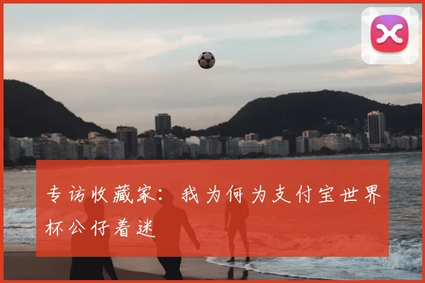专访收藏家:我为何为支付宝世界杯公仔着迷
