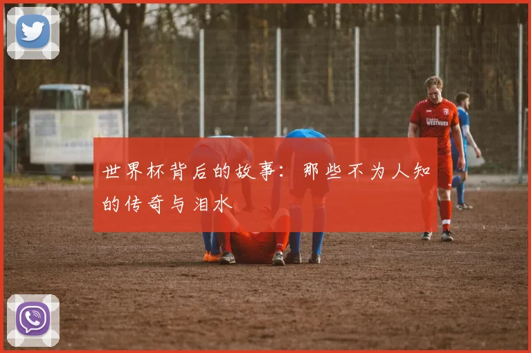 世界杯背后的故事：那些不为人知的传奇与泪水