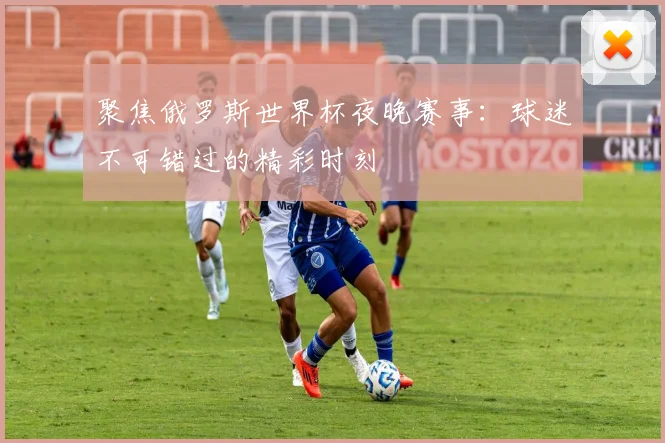 聚焦俄罗斯世界杯夜晚赛事：球迷不可错过的精彩时刻