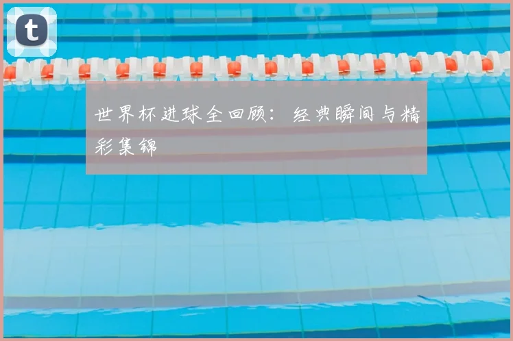 世界杯进球全回顾:经典瞬间与精彩集锦