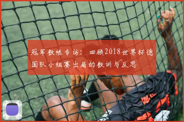 冠军教练专访：回顾2018世界杯德国队小组赛出局的教训与反思