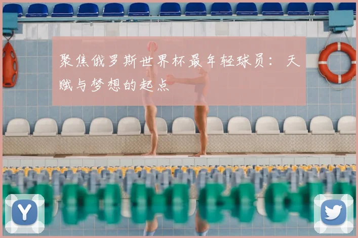 聚焦俄罗斯世界杯最年轻球员：天赋与梦想的起点