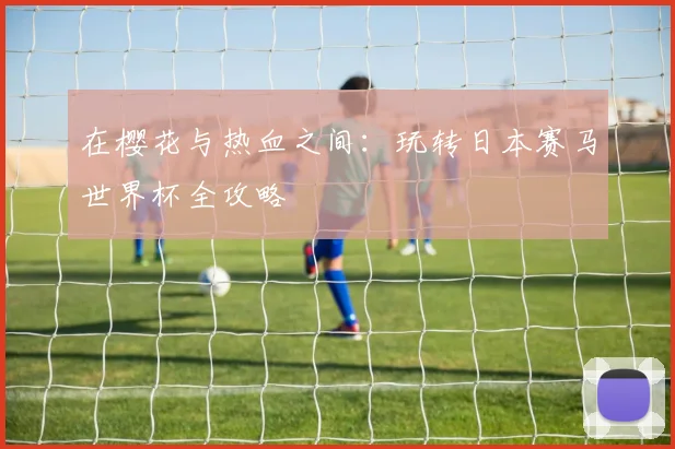 在樱花与热血之间：玩转日本赛马世界杯全攻略