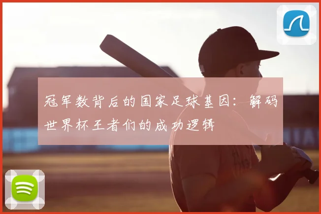 冠军数背后的国家足球基因：解码世界杯王者们的成功逻辑