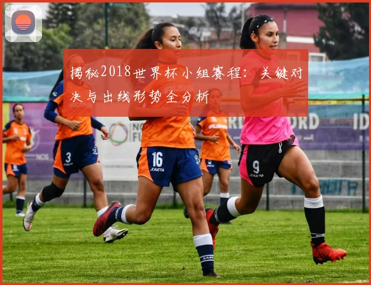 揭秘2018世界杯小组赛程：关键对决与出线形势全分析