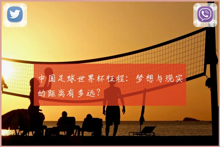 中国足球世界杯征程：梦想与现实的距离有多远？