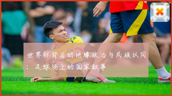世界杯背后的地缘政治与民族认同：足球场上的国家叙事